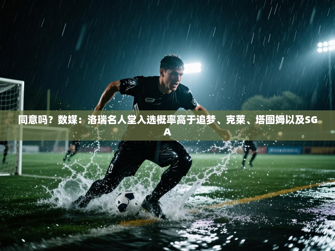 爱游戏体育下载-同意吗？数媒：洛瑞名人堂入选概率高于追梦、克莱、塔图姆以及SGA  第3张