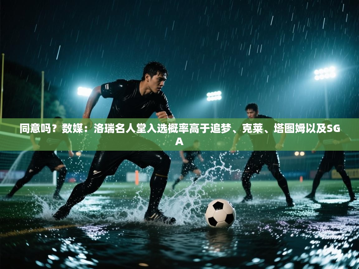 爱游戏体育下载-同意吗？数媒：洛瑞名人堂入选概率高于追梦、克莱、塔图姆以及SGA  第4张