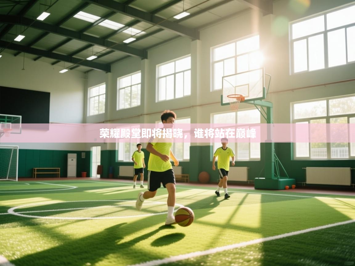 爱游戏娱乐体育官方入口-荣耀殿堂即将揭晓，谁将站在巅峰  第1张
