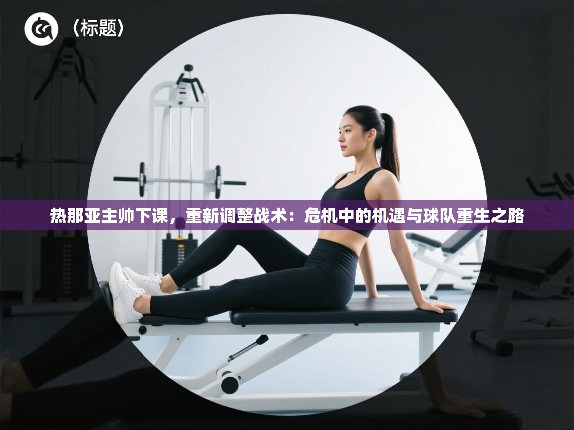 爱游戏体育娱乐赞助罗马-热那亚主帅下课，重新调整战术：危机中的机遇与球队重生之路  第4张