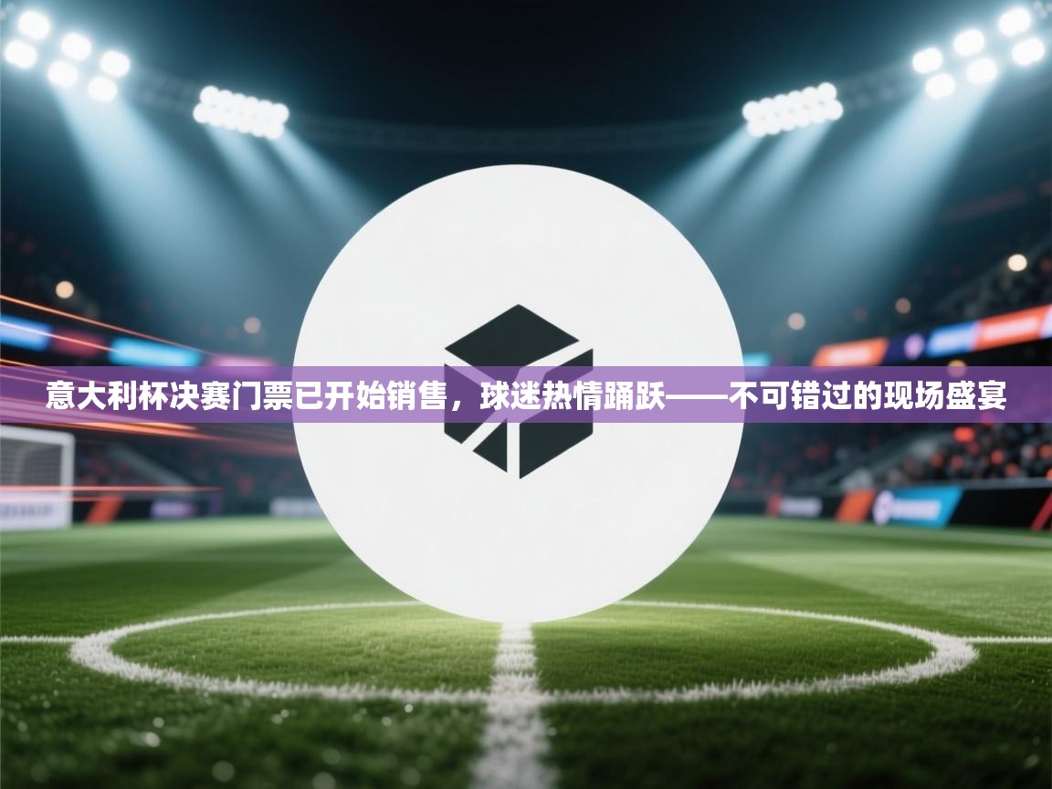 体育互动直播网-意大利杯决赛门票已开始销售，球迷热情踊跃——不可错过的现场盛宴  第1张