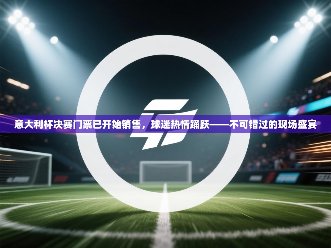 体育互动直播网-意大利杯决赛门票已开始销售，球迷热情踊跃——不可错过的现场盛宴  第2张