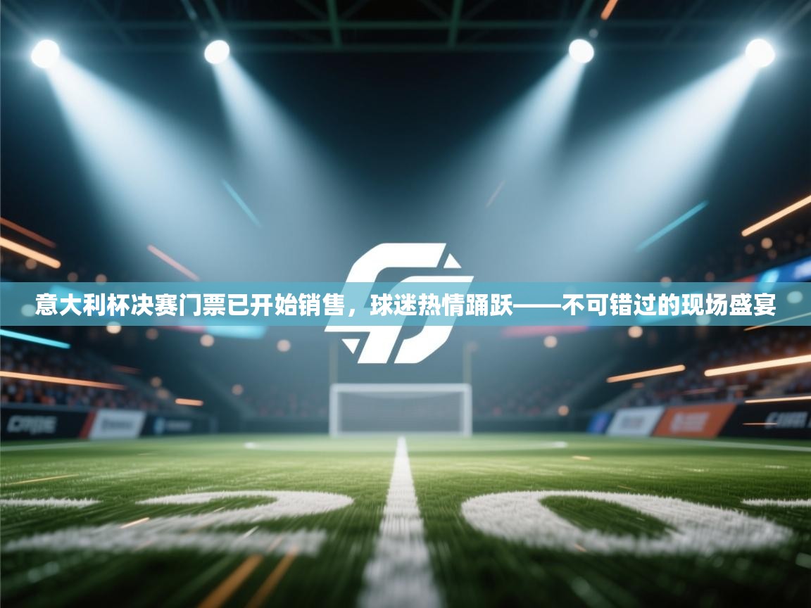 体育互动直播网-意大利杯决赛门票已开始销售，球迷热情踊跃——不可错过的现场盛宴  第4张