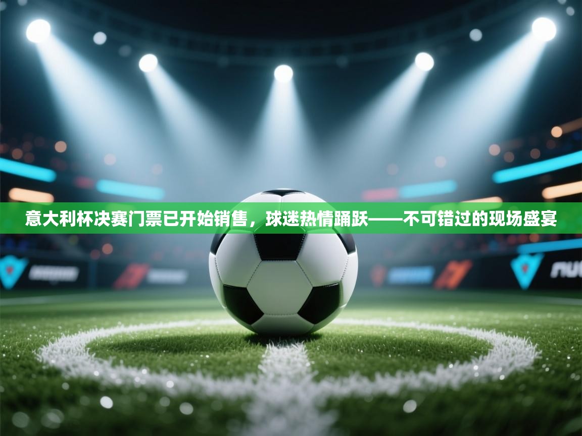 体育互动直播网-意大利杯决赛门票已开始销售，球迷热情踊跃——不可错过的现场盛宴  第3张