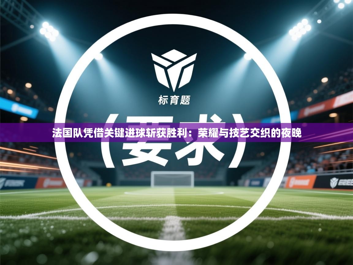 爱游戏娱乐体育官方入口-法国队凭借关键进球斩获胜利：荣耀与技艺交织的夜晚  第2张