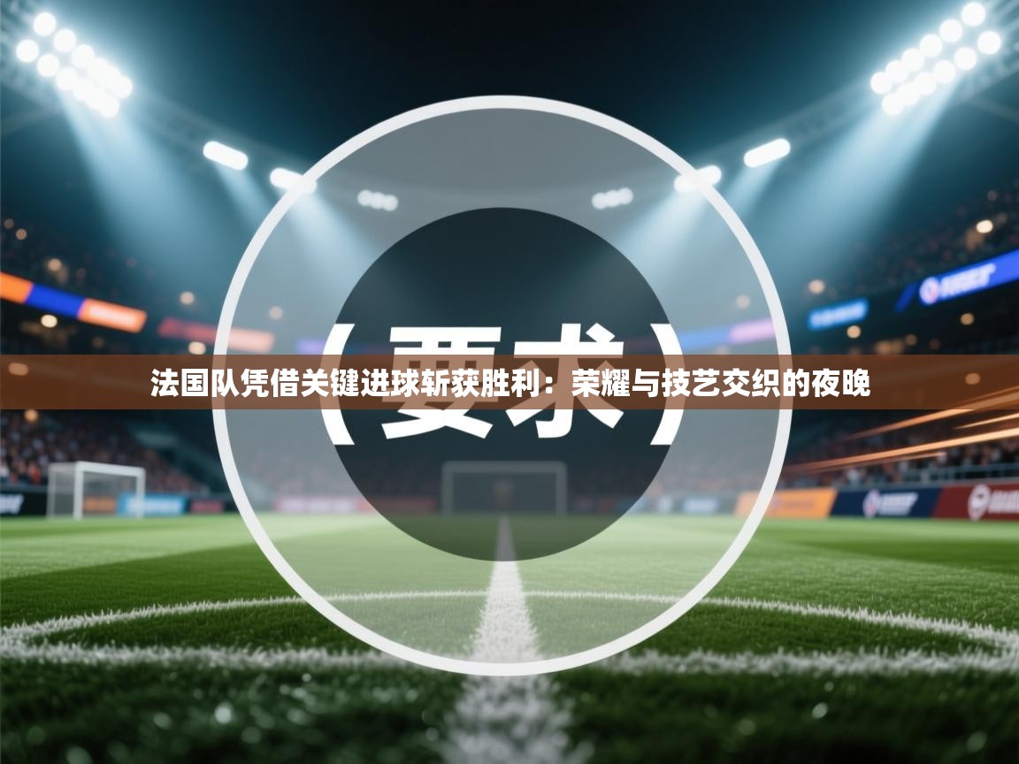 爱游戏娱乐体育官方入口-法国队凭借关键进球斩获胜利：荣耀与技艺交织的夜晚  第3张