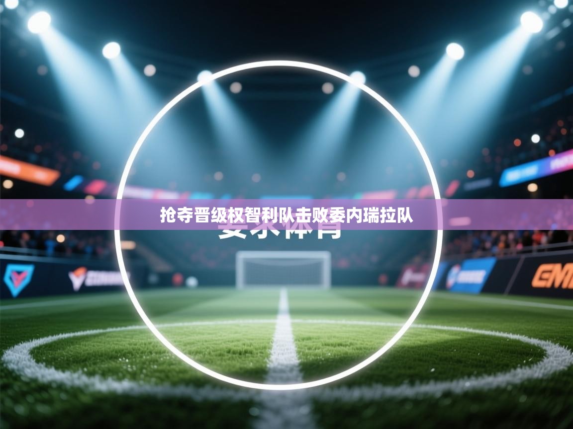 爱游戏体育娱乐赞助意甲-抢夺晋级权智利队击败委内瑞拉队  第1张