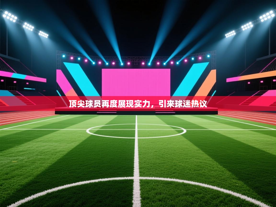 爱游戏体育在线登录-顶尖球员再度展现实力，引来球迷热议  第4张