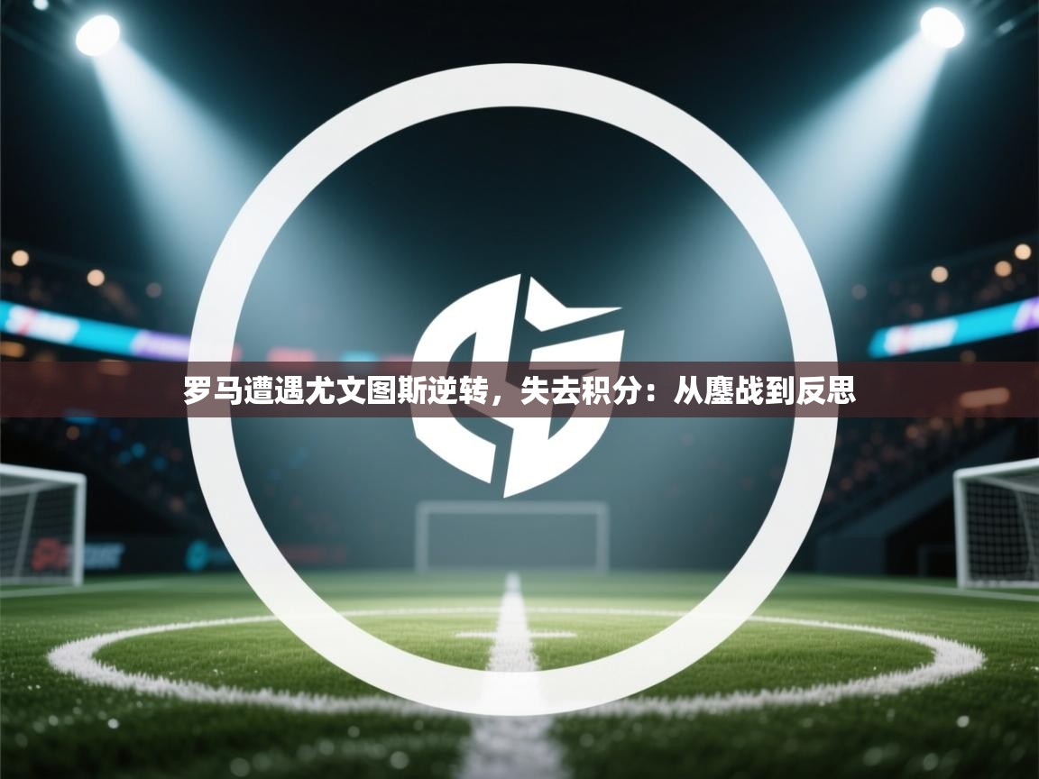 爱游戏体育入口app-罗马遭遇尤文图斯逆转，失去积分：从鏖战到反思  第1张