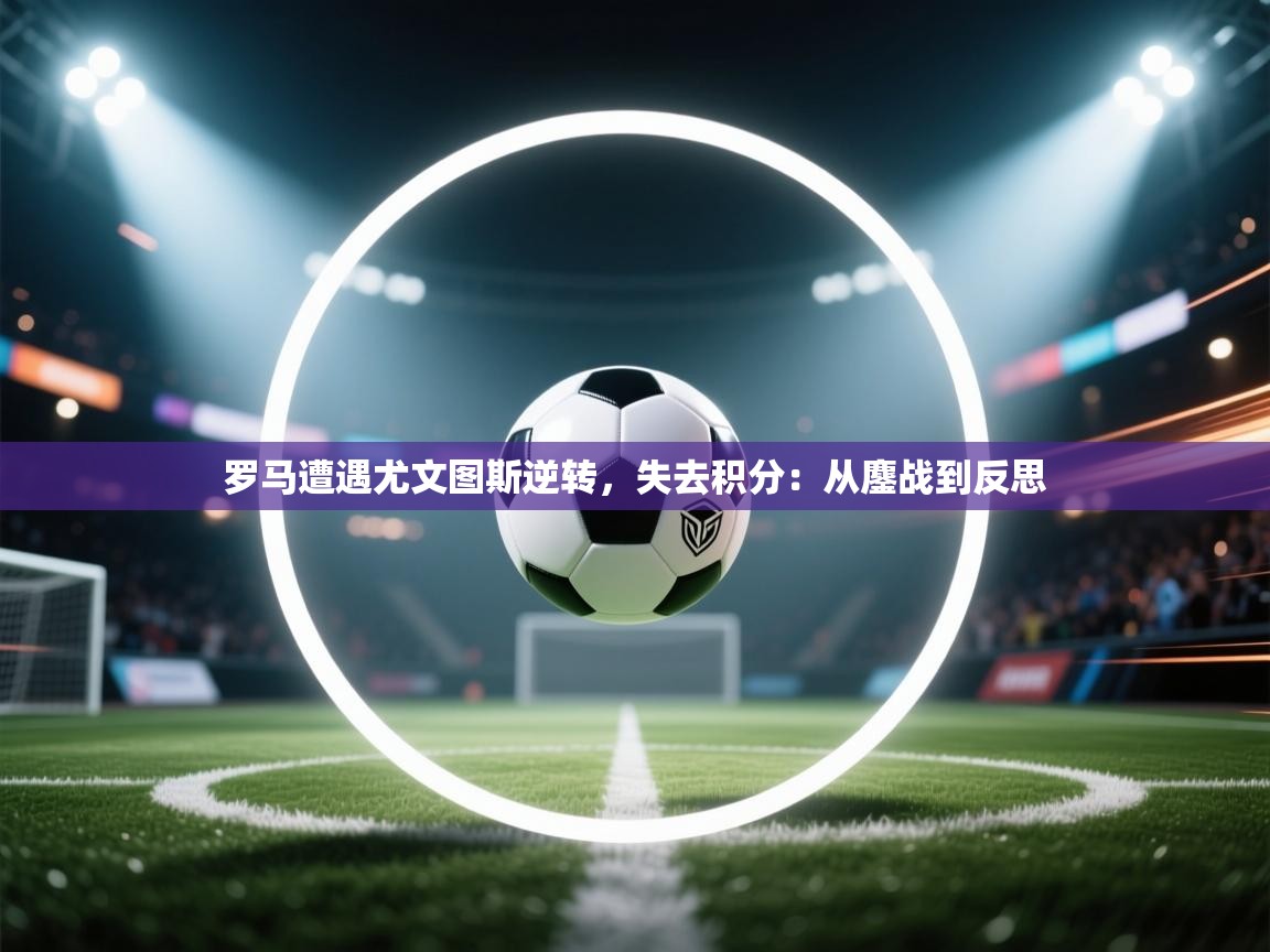 爱游戏体育入口app-罗马遭遇尤文图斯逆转，失去积分：从鏖战到反思  第2张