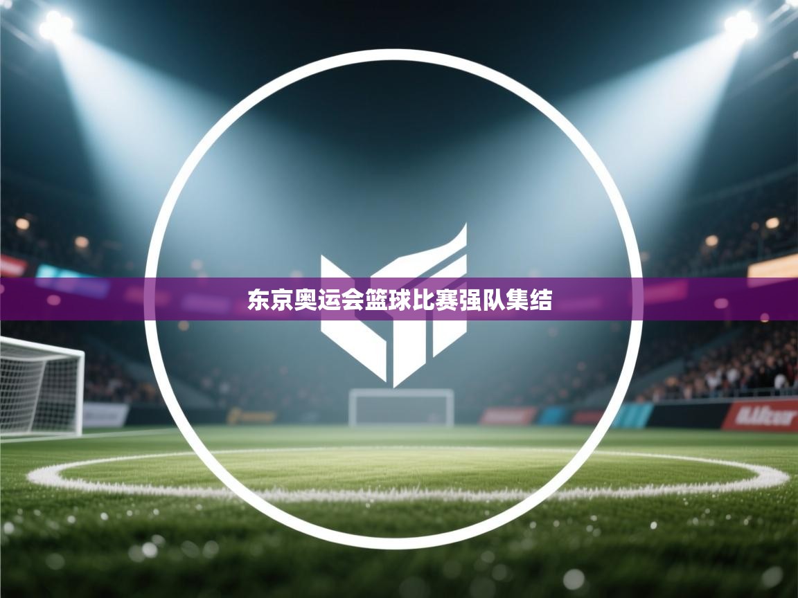 爱游戏-东京奥运会篮球比赛强队集结  第1张