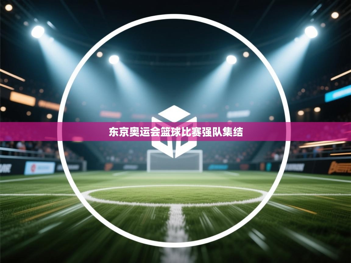 爱游戏-东京奥运会篮球比赛强队集结  第3张