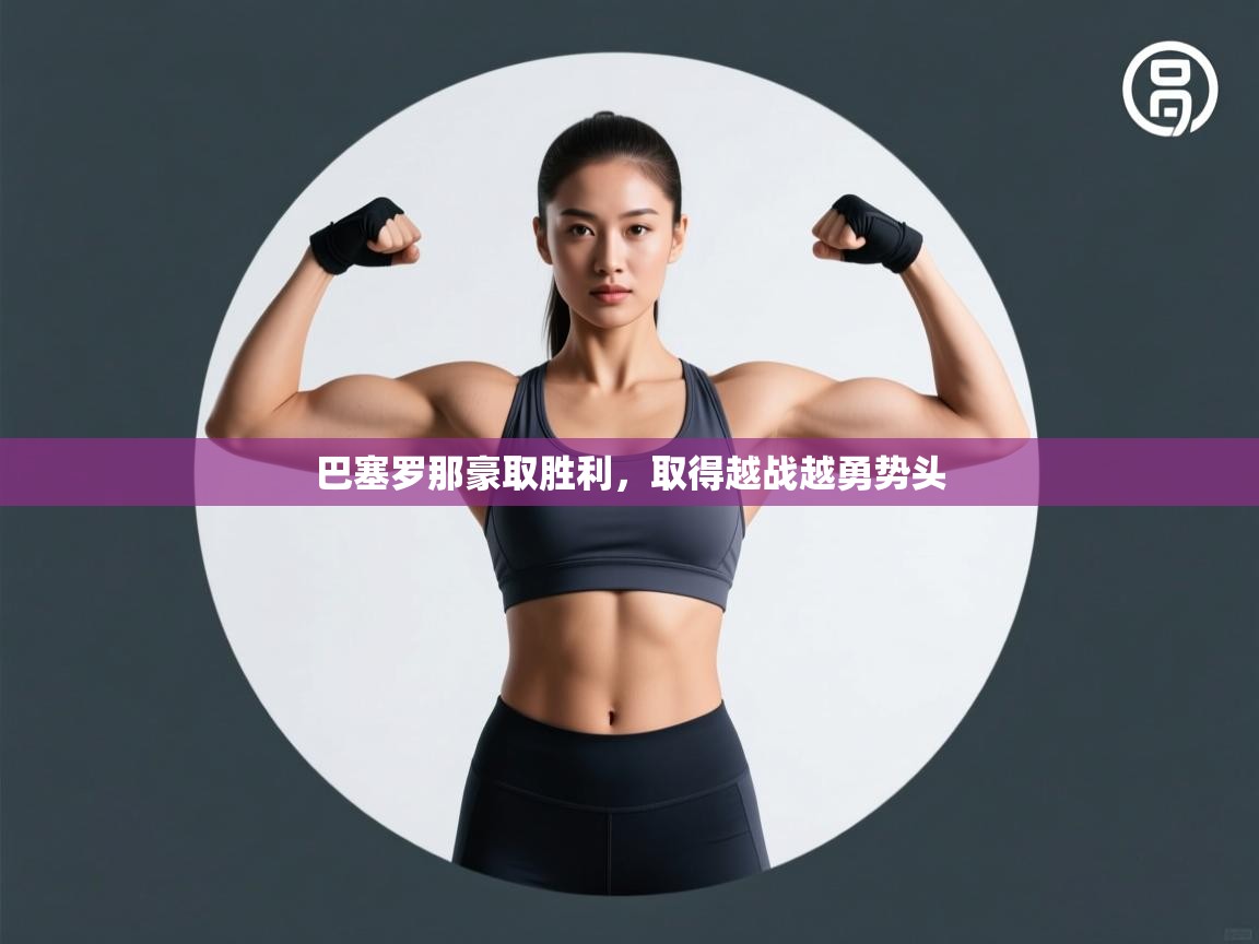 爱游戏下载-巴塞罗那豪取胜利，取得越战越勇势头  第4张