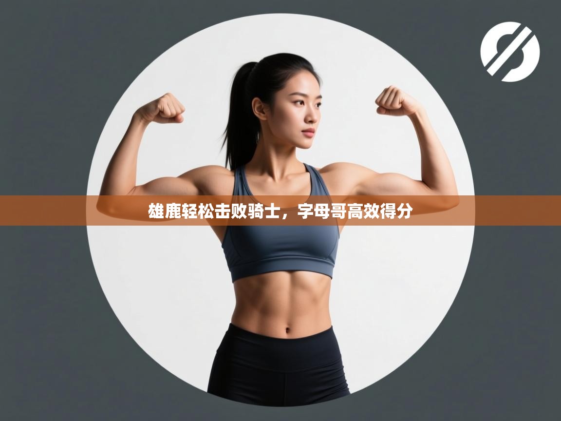 爱游戏体育赛事-雄鹿轻松击败骑士,字母哥高效得分 第1张