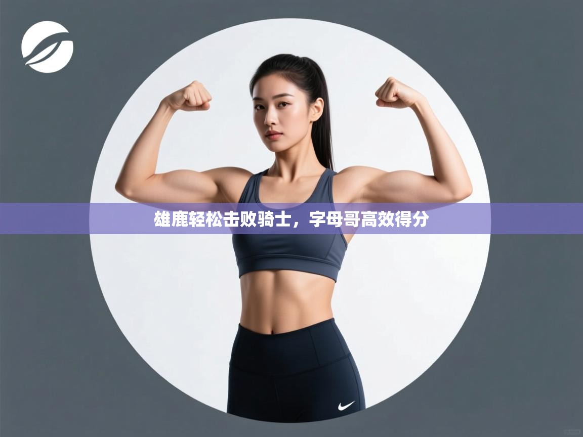 爱游戏体育赛事-雄鹿轻松击败骑士,字母哥高效得分 第3张