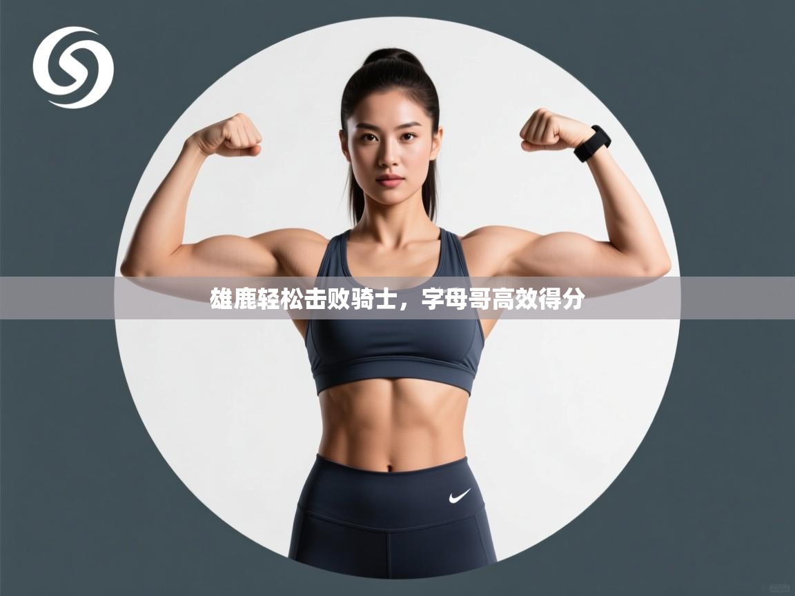 爱游戏体育赛事-雄鹿轻松击败骑士,字母哥高效得分 第4张