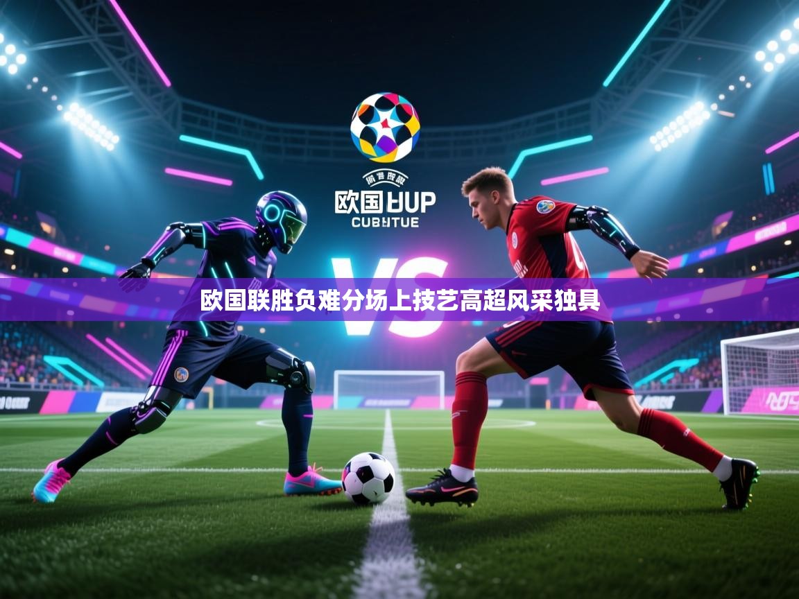 爱游戏体育全站入口-欧国联胜负难分场上技艺高超风采独具  第2张