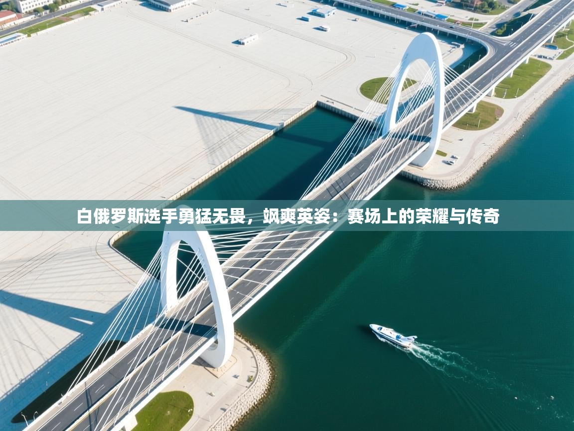 爱游戏下载-白俄罗斯选手勇猛无畏,飒爽英姿:赛场上的荣耀与传奇 第2张