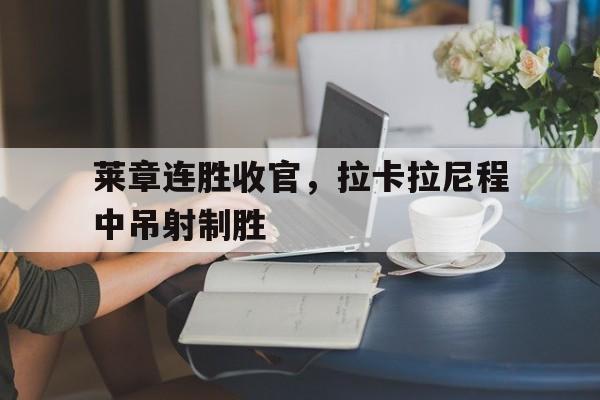 莱章连胜收官，拉卡拉尼程中吊射制胜的简单介绍